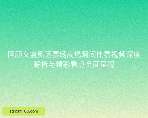 回顾女篮奥运赛场高燃瞬间比赛视频深度解析与精彩看点全面呈现