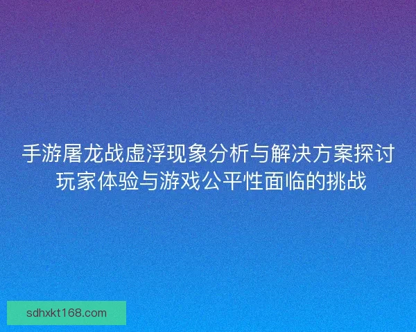 手游屠龙战虚浮现象分析与解决方案探讨 玩家体验与游戏公平性面临的挑战