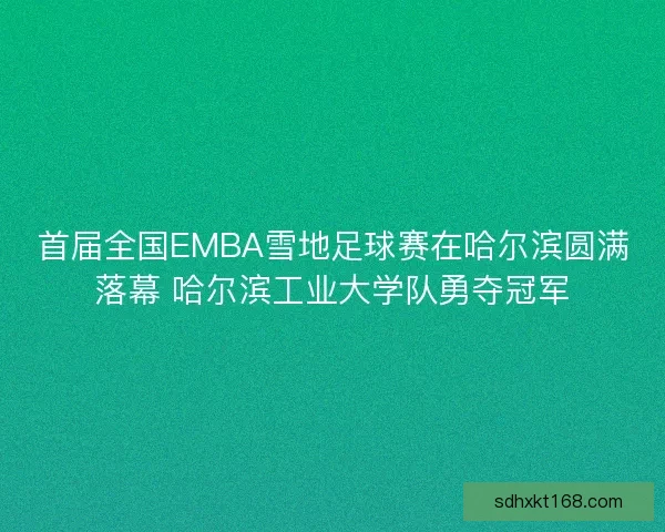 首届全国EMBA雪地足球赛在哈尔滨圆满落幕 哈尔滨工业大学队勇夺冠军