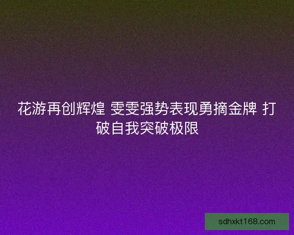 花游再创辉煌 雯雯强势表现勇摘金牌 打破自我突破极限